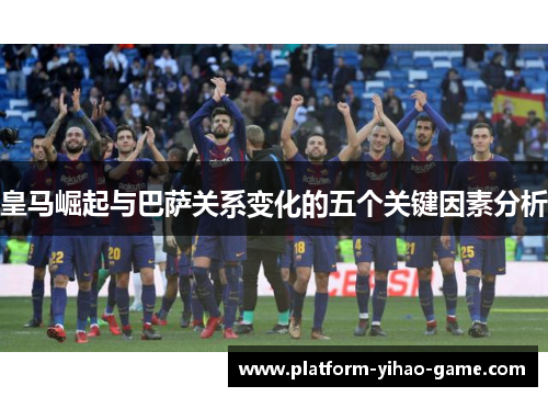 皇马崛起与巴萨关系变化的五个关键因素分析 皇马崛起与巴萨关系变化的五个关键因素分析