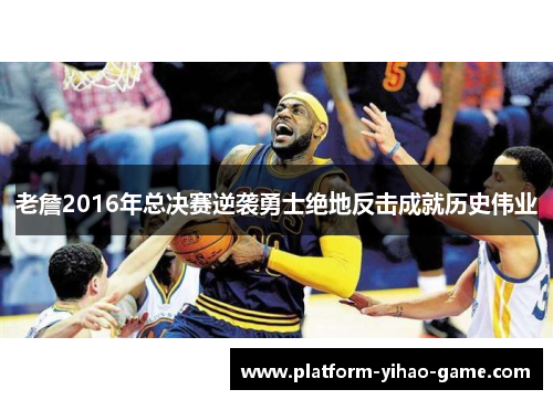 老詹2016年总决赛逆袭勇士绝地反击成就历史伟业 老詹2016年总决赛逆袭勇士绝地反击成就历史伟业