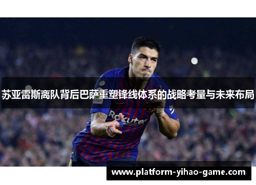 苏亚雷斯离队背后巴萨重塑锋线体系的战略考量与未来布局 苏亚雷斯离队背后巴萨重塑锋线体系的战略考量与未来布局
