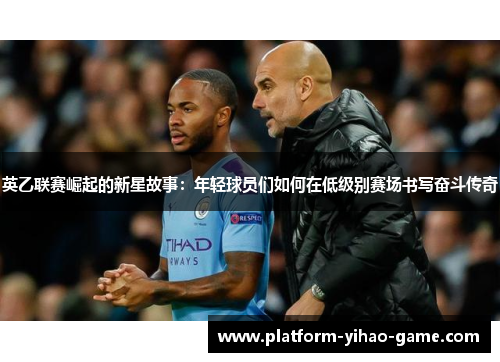 英乙联赛崛起的新星故事:年轻球员们如何在低级别赛场书写奋斗传奇 英乙联赛崛起的新星故事:年轻球员们如何在低级别赛场书写奋斗传奇