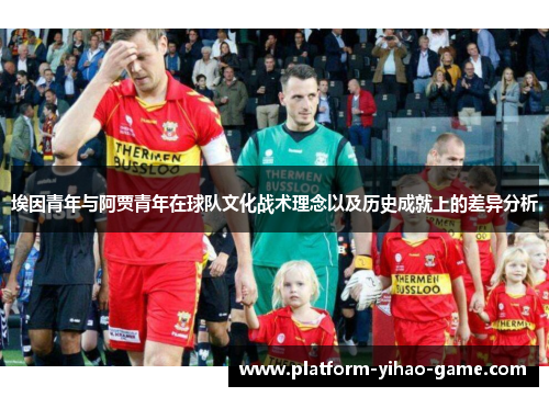 埃因青年与阿贾青年在球队文化战术理念以及历史成就上的差异分析