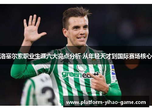 洛塞尔索职业生涯六大亮点分析 从年轻天才到国际赛场核心