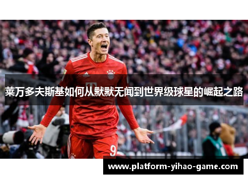 莱万多夫斯基如何从默默无闻到世界级球星的崛起之路