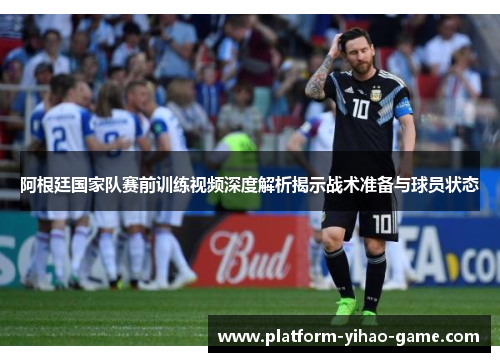 阿根廷国家队赛前训练视频深度解析揭示战术准备与球员状态