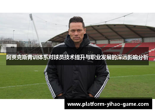 阿贾克斯青训体系对球员技术提升与职业发展的深远影响分析 阿贾克斯青训体系对球员技术提升与职业发展的深远影响分析