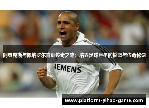 阿贾克斯与佩纳罗尔青训传奇之路:培养足球巨星的摇篮与传奇秘诀 阿贾克斯与佩纳罗尔青训传奇之路:培养足球巨星的摇篮与传奇秘诀