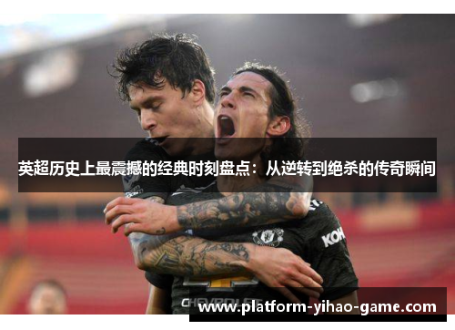 英超历史上最震撼的经典时刻盘点：从逆转到绝杀的传奇瞬间