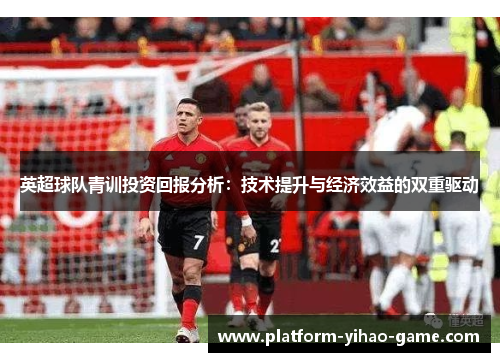 英超球队青训投资回报分析:技术提升与经济效益的双重驱动 英超球队青训投资回报分析:技术提升与经济效益的双重驱动