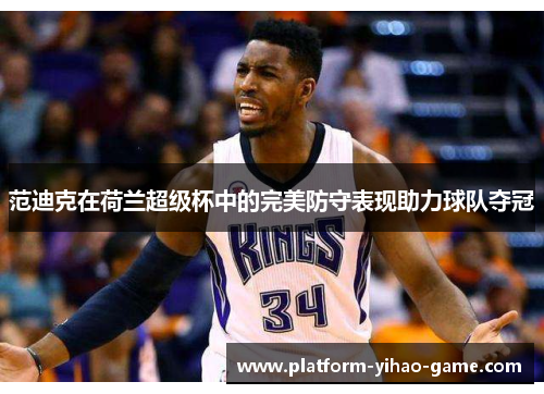 范迪克在荷兰超级杯中的完美防守表现助力球队夺冠