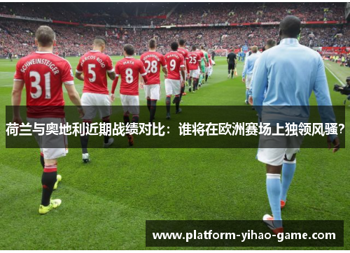 荷兰与奥地利近期战绩对比：谁将在欧洲赛场上独领风骚？