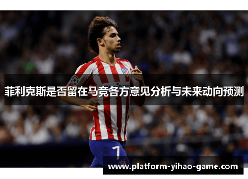 菲利克斯是否留在马竞各方意见分析与未来动向预测 菲利克斯是否留在马竞各方意见分析与未来动向预测