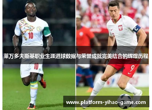 莱万多夫斯基职业生涯进球数据与荣誉成就完美结合的辉煌历程 莱万多夫斯基职业生涯进球数据与荣誉成就完美结合的辉煌历程