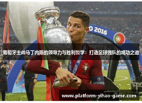 葡萄牙主帅马丁内斯的领导力与胜利哲学:打造足球强队的成功之道 葡萄牙主帅马丁内斯的领导力与胜利哲学:打造足球强队的成功之道
