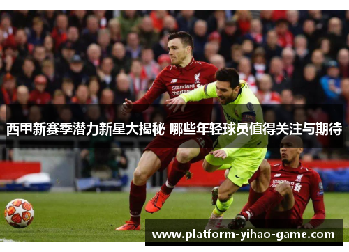 西甲新赛季潜力新星大揭秘 哪些年轻球员值得关注与期待 西甲新赛季潜力新星大揭秘 哪些年轻球员值得关注与期待