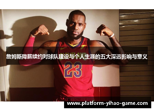 詹姆斯降薪续约对球队建设与个人生涯的五大深远影响与意义 詹姆斯降薪续约对球队建设与个人生涯的五大深远影响与意义