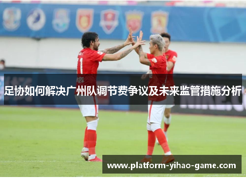 足协如何解决广州队调节费争议及未来监管措施分析 足协如何解决广州队调节费争议及未来监管措施分析