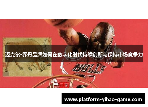 迈克尔·乔丹品牌如何在数字化时代持续创新与保持市场竞争力